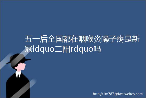 五一后全国都在咽喉炎嗓子疼是新冠ldquo二阳rdquo吗