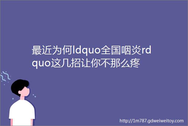 最近为何ldquo全国咽炎rdquo这几招让你不那么疼