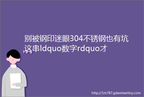 别被钢印迷眼304不锈钢也有坑这串ldquo数字rdquo才是真安全标识